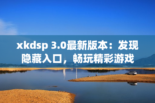 xkdsp 3.0最新版本：發(fā)現(xiàn)隱藏入口，暢玩精彩游戲