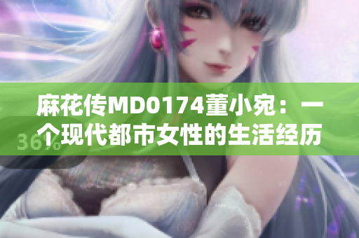 麻花傳MD0174董小宛：一個(gè)現(xiàn)代都市女性的生活經(jīng)歷