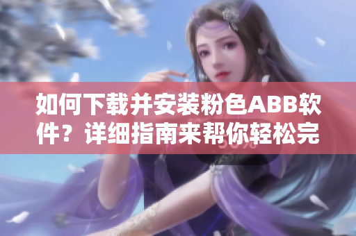 如何下載并安裝粉色ABB軟件？詳細(xì)指南來幫你輕松完成安裝