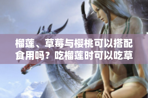 榴蓮、草莓與櫻桃可以搭配食用嗎？吃榴蓮時可以吃草莓和櫻桃嗎？