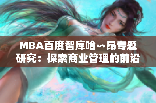MBA百度智庫哈∽昂專題研究：探索商業(yè)管理的前沿趨勢(shì)