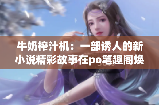 牛奶榨汁機(jī)：一部誘人的新小說精彩故事在po筆趣閣煥發(fā)生機(jī)