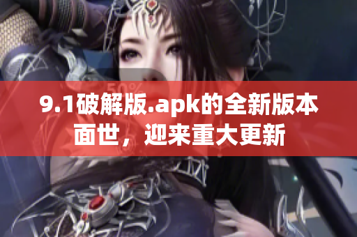 9.1破解版.apk的全新版本面世，迎來重大更新