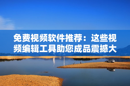 免費(fèi)視頻軟件推薦：這些視頻編輯工具助您成品震撼大片