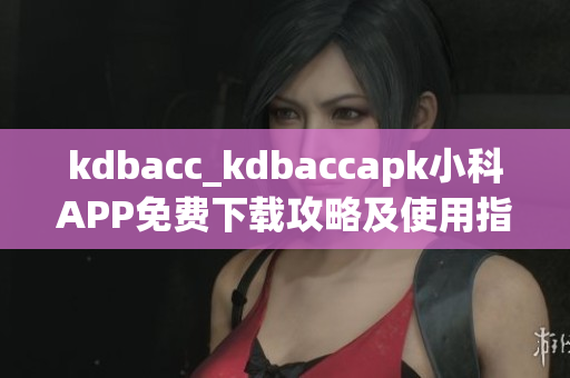 kdbacc_kdbaccapk小科APP免費(fèi)下載攻略及使用指南