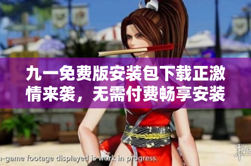 九一免費(fèi)版安裝包下載正激情來(lái)襲，無(wú)需付費(fèi)暢享安裝樂(lè)趣