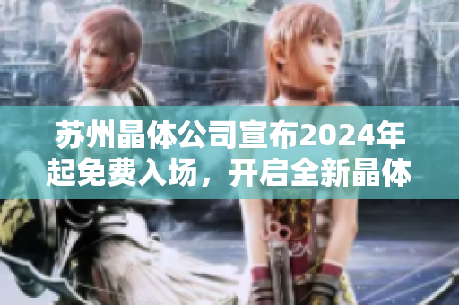 蘇州晶體公司宣布2024年起免費(fèi)入場，開啟全新晶體科技之旅