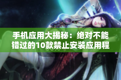 手機(jī)應(yīng)用大揭秘：絕對(duì)不能錯(cuò)過的10款禁止安裝應(yīng)用程序