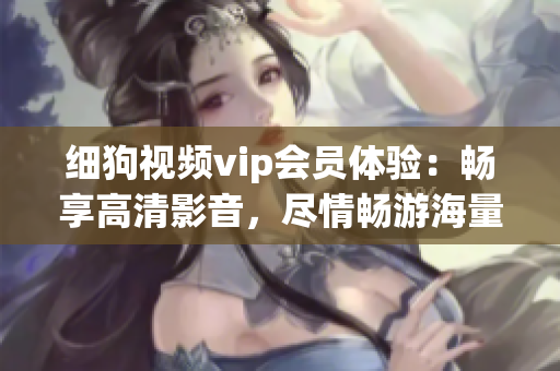 細(xì)狗視頻vip會(huì)員體驗(yàn)：暢享高清影音，盡情暢游海量熱門影視資源