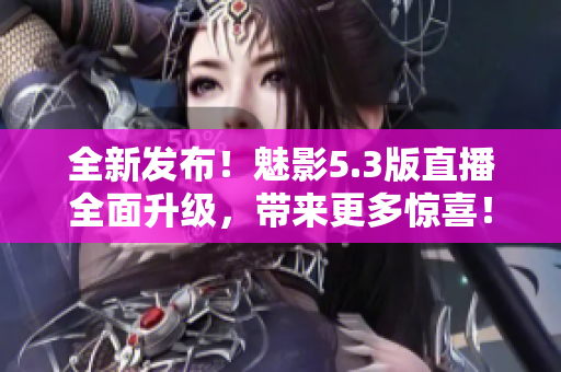 全新發(fā)布！魅影5.3版直播全面升級，帶來更多驚喜！