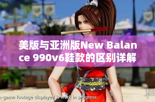 美版與亞洲版New Balance 990v6鞋款的區(qū)別詳解：你需要知道這些信息