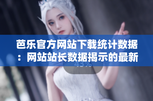 芭樂(lè)官方網(wǎng)站下載統(tǒng)計(jì)數(shù)據(jù)：網(wǎng)站站長(zhǎng)數(shù)據(jù)揭示的最新下載趨勢(shì)