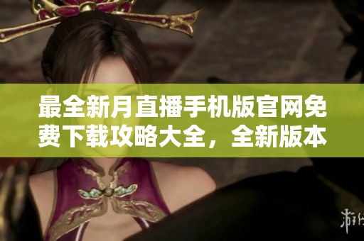 最全新月直播手機(jī)版官網(wǎng)免費(fèi)下載攻略大全，全新版本最新資訊精彩分享