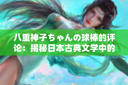 八重神子ちゃんの球棒的評(píng)論：揭秘日本古典文學(xué)中的女性力量