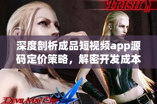 深度剖析成品短視頻app源碼定價(jià)策略，解密開(kāi)發(fā)成本與市場(chǎng)預(yù)期