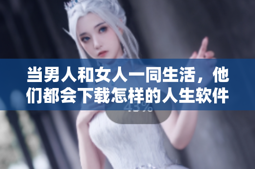當(dāng)男人和女人一同生活，他們都會(huì)下載怎樣的人生軟件？