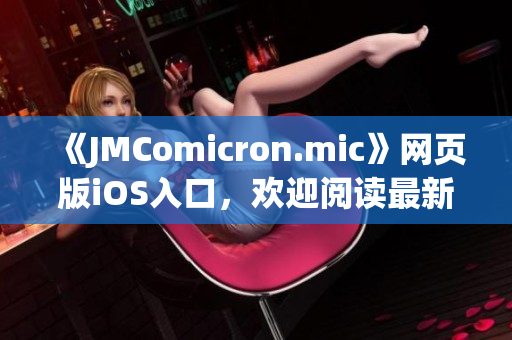 《JMComicron.mic》網(wǎng)頁(yè)版iOS入口，歡迎閱讀最新漫畫(huà)資訊