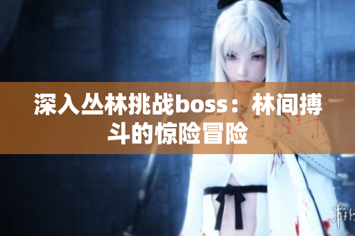 深入?yún)擦痔魬?zhàn)boss：林間搏斗的驚險(xiǎn)冒險(xiǎn)