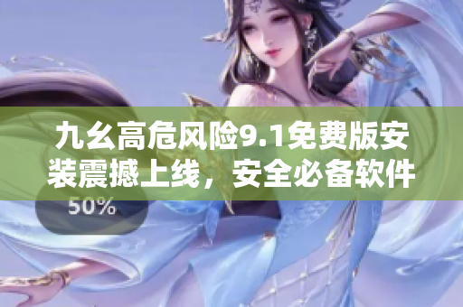 九幺高危風(fēng)險9.1免費版安裝震撼上線，安全必備軟件！