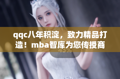 qqc八年積淀，致力精品打造！mba智庫為您傳授商業(yè)智慧