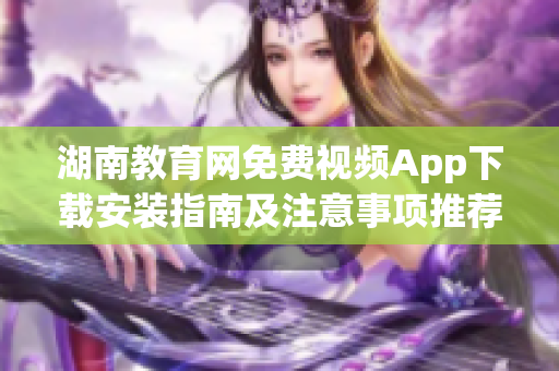 湖南教育網(wǎng)免費視頻App下載安裝指南及注意事項推薦