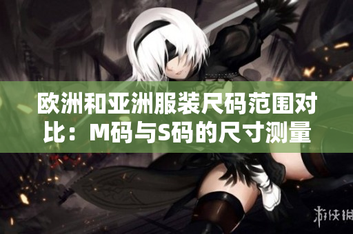 歐洲和亞洲服裝尺碼范圍對(duì)比：M碼與S碼的尺寸測(cè)量標(biāo)準(zhǔn)