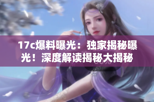 17c爆料曝光：獨家揭秘曝光！深度解讀揭秘大揭秘