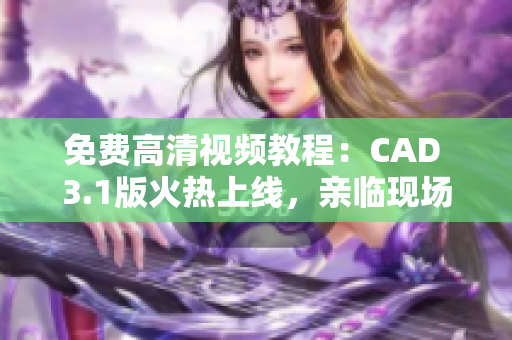 免費高清視頻教程：CAD 3.1版火熱上線，親臨現(xiàn)場感受絕佳學(xué)習體驗