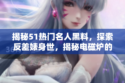 揭秘51熱門名人黑料，探索反差婊身世，揭秘電磁爐的新面貌
