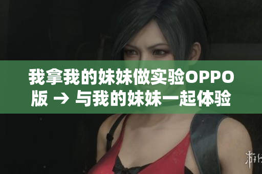 我拿我的妹妹做實驗OPPO版 → 與我的妹妹一起體驗OPPO新品：全面評測分享