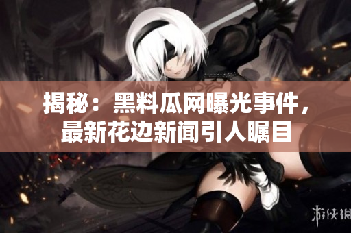 揭秘：黑料瓜網(wǎng)曝光事件，最新花邊新聞引人矚目