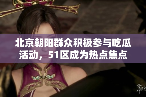 北京朝陽群眾積極參與吃瓜活動，51區(qū)成為熱點焦點