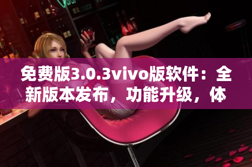 免費版3.0.3vivo版軟件：全新版本發(fā)布，功能升級，體驗更加優(yōu)秀