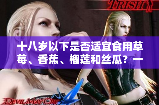 十八歲以下是否適宜食用草莓、香蕉、榴蓮和絲瓜？一起來了解一下吧