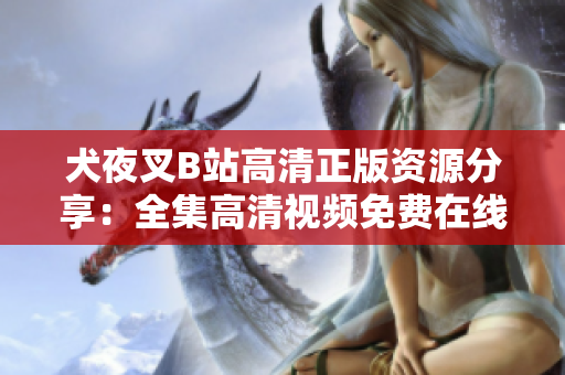 犬夜叉B站高清正版資源分享：全集高清視頻免費在線觀看，精美畫質(zhì)完美呈現(xiàn)，讓你全新感受！