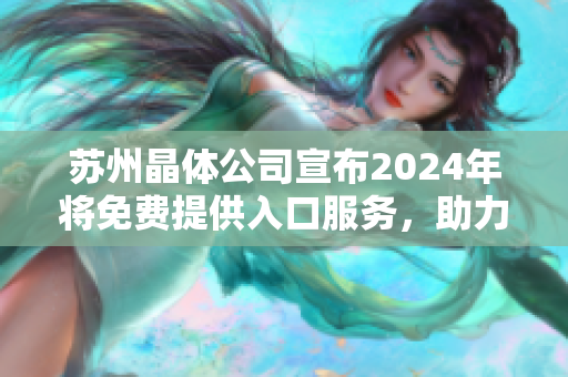 蘇州晶體公司宣布2024年將免費提供入口服務(wù)，助力行業(yè)發(fā)展
