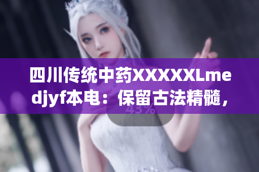 四川傳統(tǒng)中藥XXXXXLmedjyf本電：保留古法精髓，助力現(xiàn)代醫(yī)藥發(fā)展