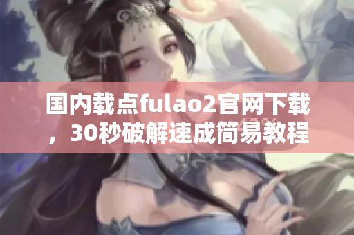 國內(nèi)載點fulao2官網(wǎng)下載，30秒破解速成簡易教程