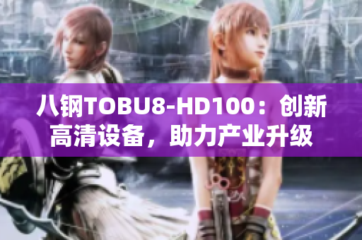 八鋼TOBU8-HD100：創(chuàng)新高清設(shè)備，助力產(chǎn)業(yè)升級