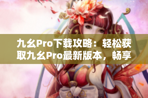 九幺Pro下載攻略：輕松獲取九幺Pro最新版本，暢享頂級功能