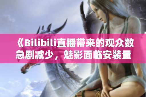 《Bilibili直播帶來的觀眾數(shù)急劇減少，魅影面臨安裝量下滑》