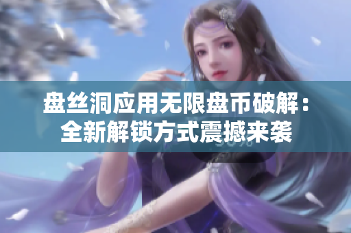 盤絲洞應(yīng)用無限盤幣破解：全新解鎖方式震撼來襲