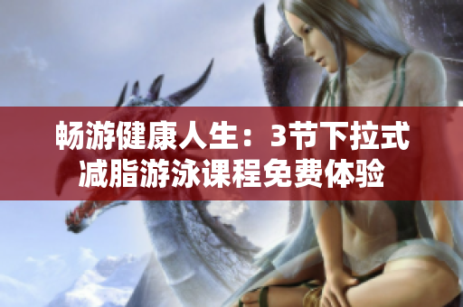 暢游健康人生：3節(jié)下拉式減脂游泳課程免費(fèi)體驗(yàn)