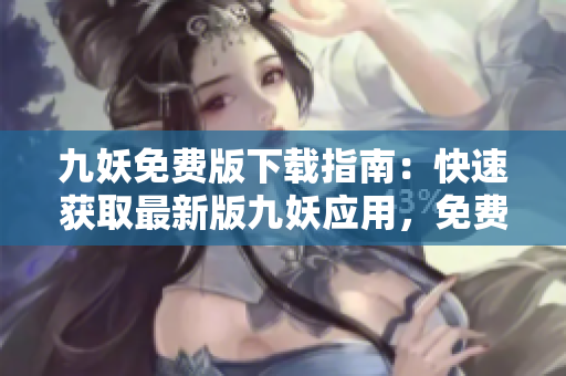 九妖免費版下載指南：快速獲取最新版九妖應用，免費、安全下載，暢享精彩內容