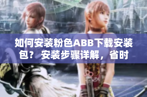 如何安裝粉色ABB下載安裝包？ 安裝步驟詳解，省時(shí)又省心!