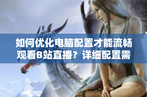 如何優(yōu)化電腦配置才能流暢觀看B站直播？詳細(xì)配置需求解析
