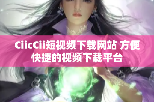CiicCii短視頻下載網(wǎng)站 方便快捷的視頻下載平臺