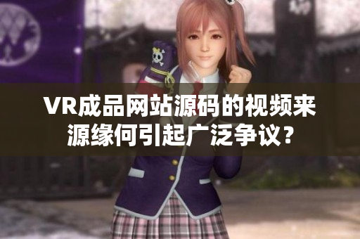 VR成品網(wǎng)站源碼的視頻來源緣何引起廣泛爭議？