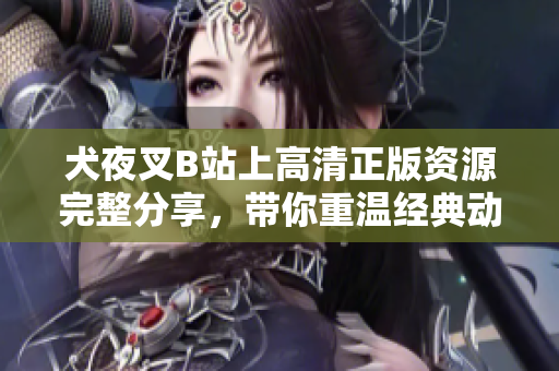 犬夜叉B站上高清正版資源完整分享，帶你重溫經典動漫之旅