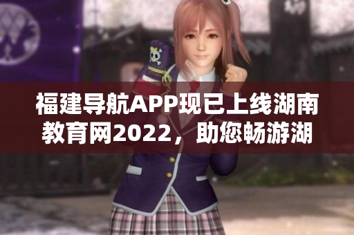 福建導(dǎo)航APP現(xiàn)已上線湖南教育網(wǎng)2022，助您暢游湖南教育信息海洋